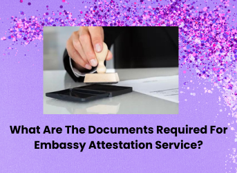 What Are The Documents Required For Embassy Attestation Service?